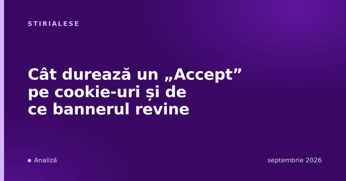 Cât durează un „Accept” pe cookie-uri și de ce bannerul revine
